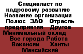 Специалист по кадровому развитию › Название организации ­ Полюс, ЗАО › Отрасль предприятия ­ Другое › Минимальный оклад ­ 1 - Все города Работа » Вакансии   . Ханты-Мансийский,Нефтеюганск г.